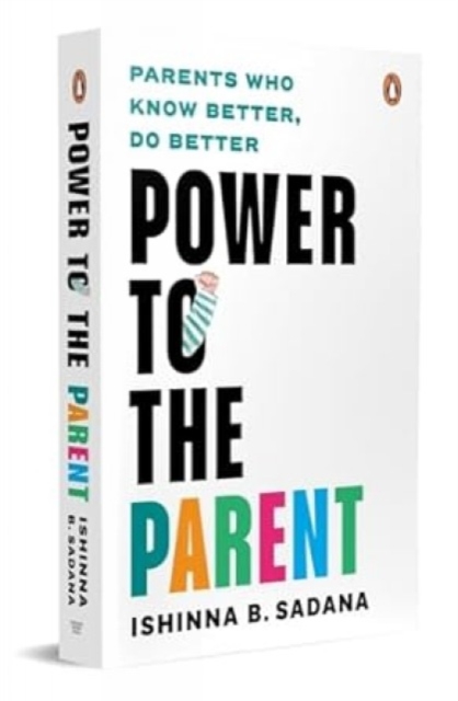 Power to the Parent: Parents Who Know Better, Do Better - Ishinna B. Sadana