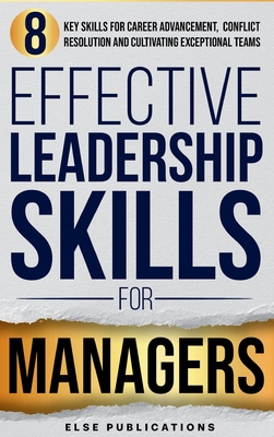 Effective Leadership Skills for Managers: Eight Key Skills for Career Advancement, Conflict Resolution, and Cultivating Exceptional Teams - Else Publications