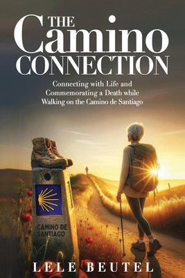 The Camino Connection: Connecting with Life and Commemorating a Death while Walking on the Camino de Santiago - Lele Beutel