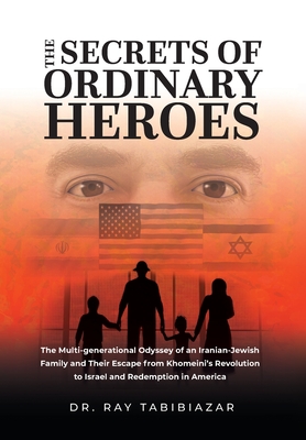 The Secrets of Ordinary Heroes: The Multi-Generational Odyssey of an Iranian-Jewish Family and Their Escape from Khomeini's Revolution to Israel and R - Ray Tabibiazar