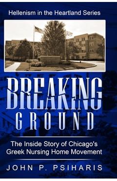 Coperta cărții 'Breaking Ground: The Inside Story of Chicago's Greek Nursing Home Movement - John P. Psiharis'