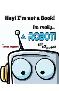 Coperta cărții 'Hey! I'm not a Book! I'm really... a Robot! - Captain Happylife'