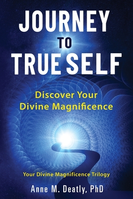 Journey to True Self: Discover Your Divine Magnificence - Anne M. Deatly