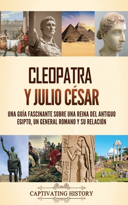 Cleopatra y Julio Csar: Una gua fascinante sobre una reina del antiguo Egipto, un general romano y su relacin - Captivating History