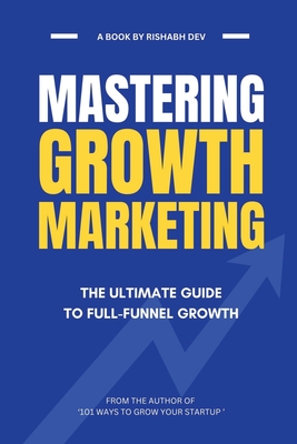 Mastering Growth Marketing: The Ultimate Guide to Full Funnel Growth - Rishabh Dev