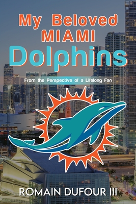 My Beloved Miami Dolphins: From the Perspective of a Lifelong Fan - Romain Dufour