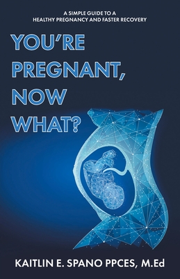 You're Pregnant, Now What?: A Simple Guide to a Healthy Pregnancy and Faster Recovery - Kaitlin E. Spano Ppces M. Ed