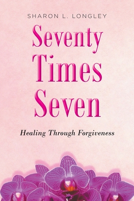 Seventy Times Seven: Healing Through Forgiveness - Sharon L. Longley