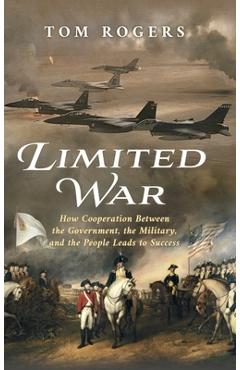 Coperta cărții 'Limited War: How Cooperation Between the Government, the Military, and the People Leads to Success - Tom Rogers'