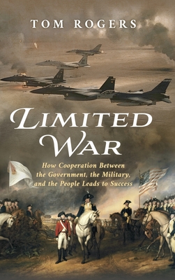 Coperta cărții 'Limited War: How Cooperation Between the Government, the Military, and the People Leads to Success - Tom Rogers'