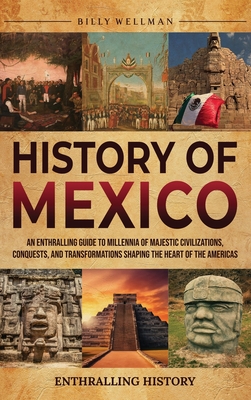 History of Mexico: An Enthralling Guide to Millennia of Majestic Civilizations, Conquests, and Transformations Shaping the Heart of the A - Billy Wellman