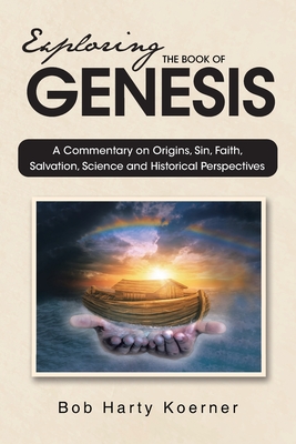 Exploring The Book of Genesis: A Commentary on Origins, Sin, Faith, Salvation, and Historical Perspectives - Bob Harty Koerner