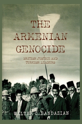 The Armenian Genocide: British Justice and Turkish Leaders - Walter C. Bandazian