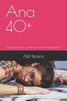 Ana 40+: Uma peça sobre o amor nos tempos da dispersão - Alê Pereira