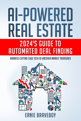 AI-Powered Real Estate: 2024's Guide to Automated Deal Finding: Harness Cutting-Edge Tech to Uncover Market Treasures - Ernie Braveboy