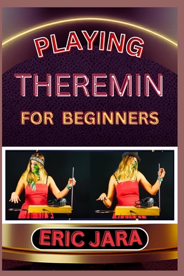 Playing Theremin for Beginners: Complete Procedural Melody Guide To Understand, Learn And Master How To Play Theremin Like A Pro Even With No Former E - Eric Jara