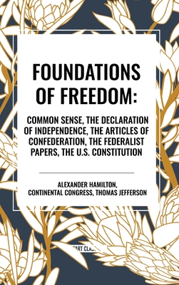 Foundations of Freedom: Common Sense, the Declaration of Independence, the Articles of Confederation, the Federalist Papers, the U.S. Constitu - Alexander Hamilton