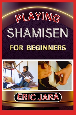 Playing Shamisen for Beginners: Complete Procedural Melody Guide To Understand, Learn And Master How To Play Shamisen Like A Pro Even With No Former E - Jara