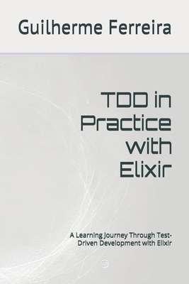 TDD in Practice with Elixir: A Learning Journey Through Test-Driven Development with Elixir - Guilherme Ferreira