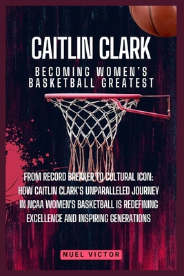 Caitlin Clark: Becoming Women's Basketball Greatest: From Record Breaker to Cultural Icon: How Caitlin Clark's Unparalleled Journey i - Nuel Victor