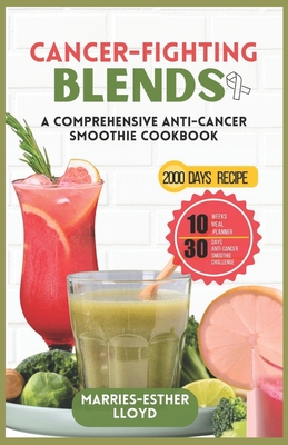 Cancer-Fighting Blends: A Comprehensive Anti-Cancer Smoothie Cookbook - Marries-esther Lloyd