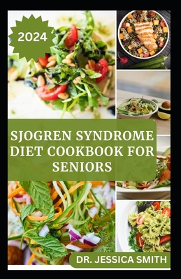 Sjogren Syndrome Diet Cookbook for Seniors: Healthy and Delicious Recipes to Prevent and Reverse This Inflammatory Disease in Older Adults - Jessica Smith