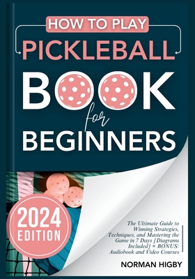 How to Play Pickleball Book for Beginners: The Ultimate Guide to Winning Strategies, Techniques, and Mastering the Game in 7 Days [Diagrams Included] - Norman Higby