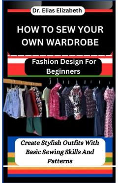 Coperta cărții 'How to Sew Your Own Wardrobe: Fashion Design For Beginners: Create Stylish Outfits With Basic Sewing Skills And'