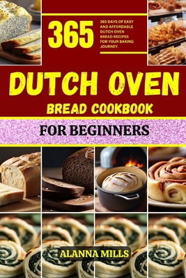 Dutch Oven Bread Cookbook for Beginners: 365 days of easy and affordable dutch oven bread recipes for your baking journey - Alanna Mills