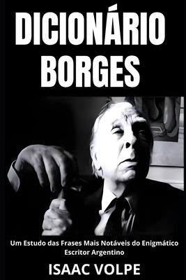 DICIONÁRIO BORGES. Um Estudo das Frases Mais Notáveis do Enigmático Escritor Argentino: Uma análise do significado da escrita de Jorge Luis Borges com - Isaac Volpe