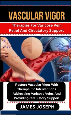 Vascular Vigor: Therapies For Varicose Vein Relief And Circulatory Support Restore Vascular Vigor With Therapeutic Interventions Addre - James Joseph