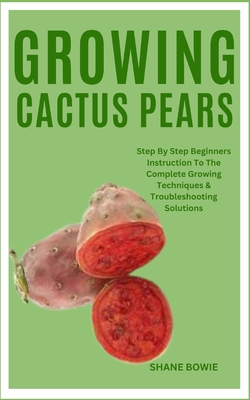 Growing Cactus Pears: Step By Step Beginners Instruction To The Complete Growing Techniques & Troubleshooting Solutions - Shane Bowie