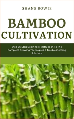 Bamboo Cultivation: Step By Step Beginners Instruction To The Complete Growing Techniques & Troubleshooting Solutions - Shane Bowie