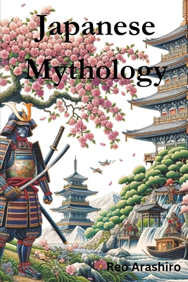 Japanese Mythology: Legends, Fairy Tales, Spirits, Monsters, Ghosts, Deities, and the Hidden Mysteris of Japan - Reo Arashiro