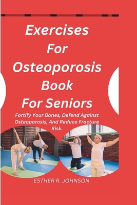 Exercises For Osteoporosis Book For Seniors: Fortify Your Bones, Defend Against Osteoporosis, And Reduce Fracture Risk. - Esther R. Johnson