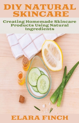 DIY Natural Skincare: Creating Homemade Skincare Products Using Natural Ingredients - Elara Finch