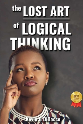 The Lost Art of Logical Thinking - Kevin B. Dibacco