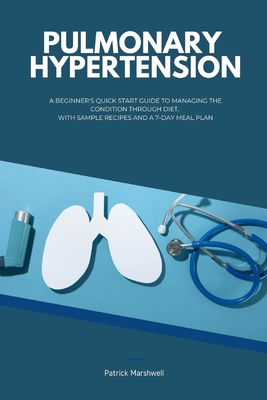 Pulmonary Hypertension: A Beginner's Quick Start Guide to Managing the Condition Through Diet, With Sample Recipes and a 7-Day Meal Plan - Patrick Marshwell
