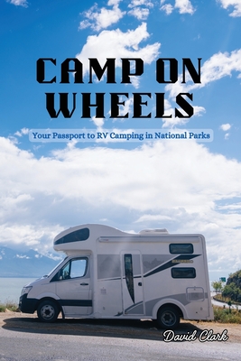 Camp on Wheels: Your Passport to RV Camping in National Parks - David Clark