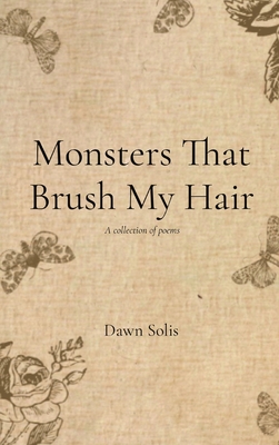 Monsters That Brush My Hair: A collection of poems - Dawn Solis