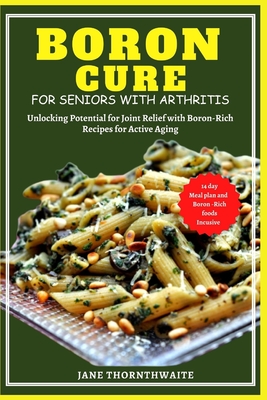 Boron Cure for Seniors with Arthritis: Unlocking Potential for Joint Relief with BoronRich Recipes for Active Aging - Jane Thornthwaite