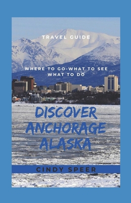 Discover Anchorage Alaska: Where To Go - What To See - What To Do - Cindy Speer