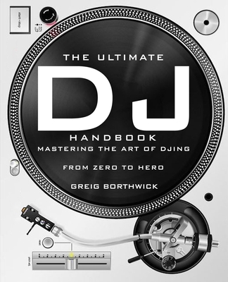 The Ultimate DJ Handbook: Mastering the Art of DJing: From Zero To Hero - Greig Borthwick