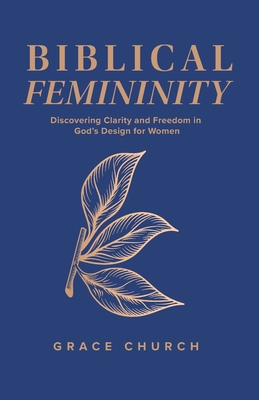 Biblical Femininity: Discovering Clarity and Freedom in God's Design for Women - Grace Church