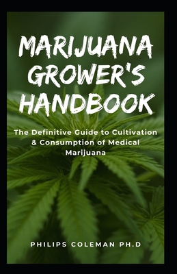 Marijuana Grower's Handbook: The Definitive Guide to Cultivation & Consumption of Medical Marijuana - Philips Coleman Ph. D.