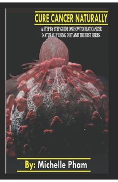 Poza produsului Cure Cancer Naturally: A step by step guide on how to beat cancer naturally using diet and the best herbs - Michelle Pham