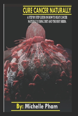 Cure Cancer Naturally: A step by step guide on how to beat cancer naturally using diet and the best herbs - Michelle Pham