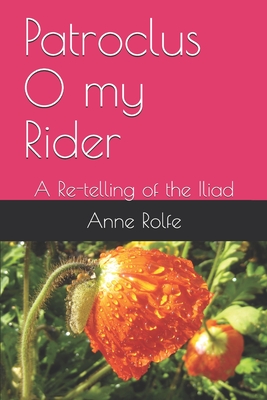 Patroclus O my Rider: A Re-telling of the Iliad - Anne Rolfe