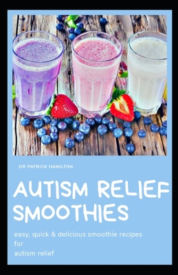 Autism Relief Smoothies: easy, quick and delicious smoothie recipes for autism relief - Patrick Hamilton