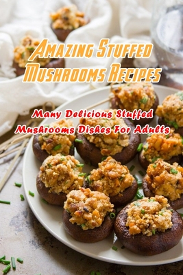 Coperta cărții 'Amazing Stuffed Mushrooms Recipes: Many Delicious Stuffed Mushrooms Dishes For Adults: Stuffed Mushrooms Recipes'